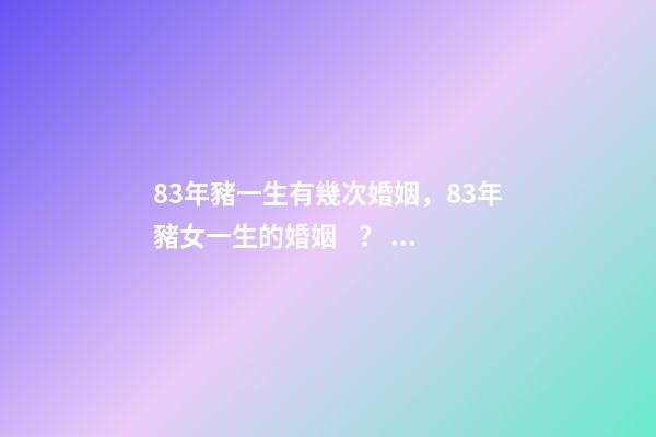 83年豬一生有幾次婚姻，83年豬女一生的婚姻？ 83年男豬有幾段婚姻